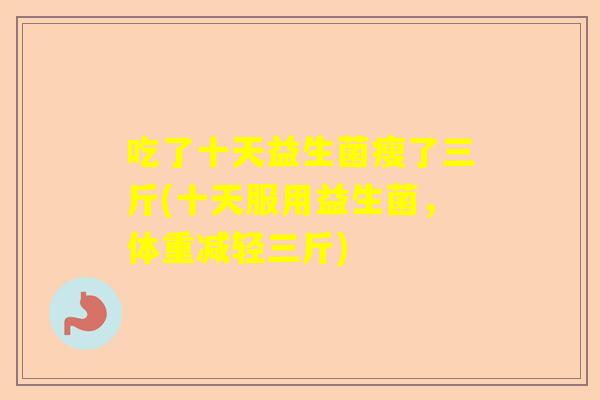 吃了十天益生菌瘦了三斤(十天服用益生菌，体重减轻三斤)