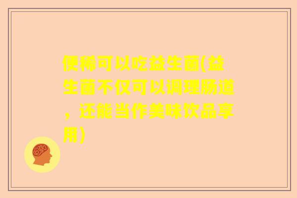 便稀可以吃益生菌(益生菌不仅可以调理肠道，还能当作美味饮品享用)