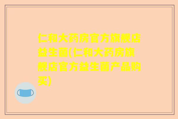 仁和大药房官方旗舰店益生菌(仁和大药房旗舰店官方益生菌产品购买)