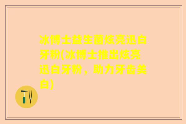 冰博士益生菌炫亮迅白牙粉(冰博士推出炫亮迅白牙粉,助力牙齿美白) 冰博士益生菌炫亮迅白牙粉(冰博士推出炫亮迅白牙粉,助力牙齿美白)