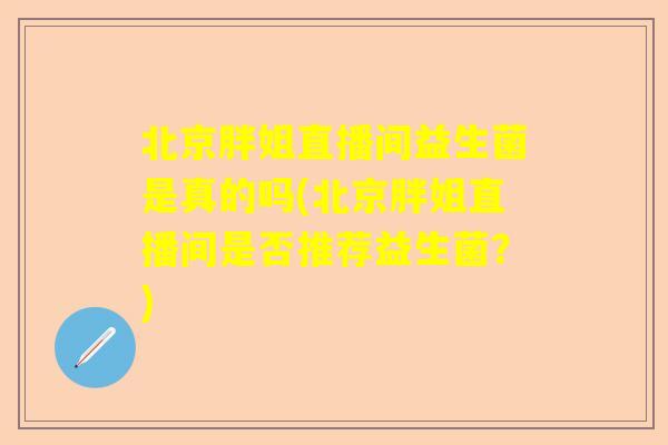 北京胖姐直播间益生菌是真的吗(北京胖姐直播间是否推荐益生菌?) 北京胖姐直播间益生菌是真的吗(北京胖姐直播间是否推荐益生菌?)