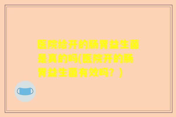 医院给开的肠胃益生菌是真的吗(医院开的肠胃益生菌有效吗？)