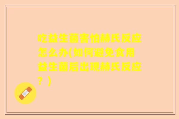 吃益生菌害怕赫氏反应怎么办(如何避免食用益生菌后出现赫氏反应?) 吃益生菌害怕赫氏反应怎么办(如何避免食用益生菌后出现赫氏反应?)