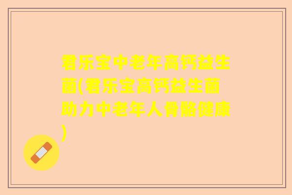 君乐宝中老年高钙益生菌(君乐宝高钙益生菌助力中老年人骨骼健康)