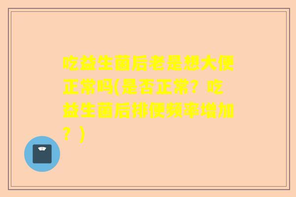 吃益生菌后老是想大便正常吗(是否正常？吃益生菌后排便频率增加？)