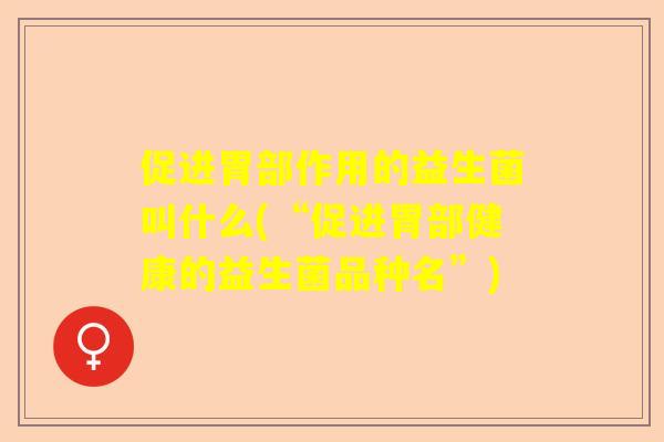 促进胃部作用的益生菌叫什么(“促进胃部健康的益生菌品种名”) 促进胃部作用的益生菌叫什么(“促进胃部健康的益生菌品种名”)