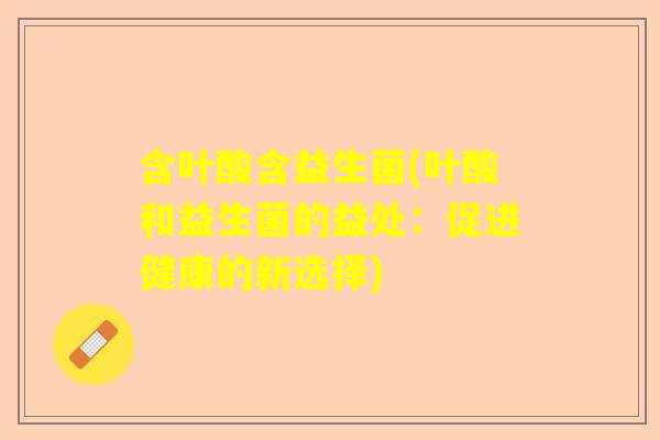 含叶酸含益生菌(叶酸和益生菌的益处:促进健康的新选择) 含叶酸含益生菌(叶酸和益生菌的益处:促进健康的新选择)