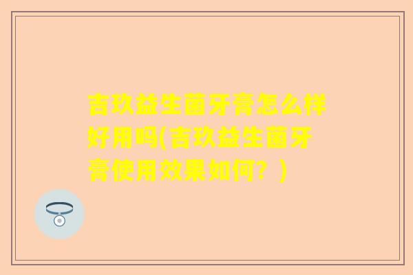 吉玖益生菌牙膏怎么样好用吗(吉玖益生菌牙膏使用效果如何？)