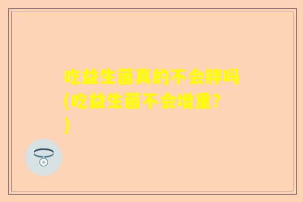 吃益生菌真的不会胖吗(吃益生菌不会增重?) 吃益生菌真的不会胖吗(吃益生菌不会增重?)