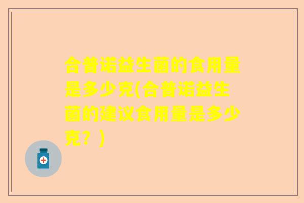 合普诺益生菌的食用量是多少克(合普诺益生菌的建议食用量是多少克？)