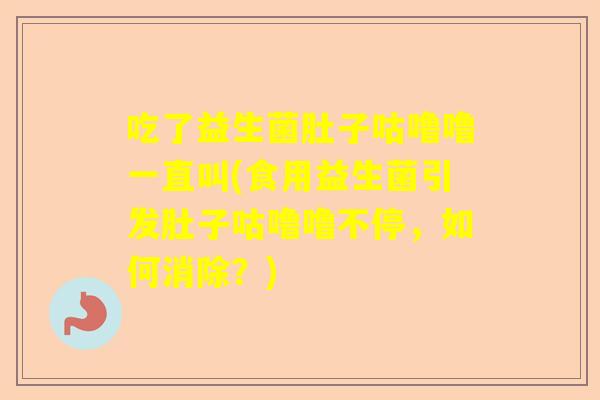 吃了益生菌肚子咕噜噜一直叫(食用益生菌引发肚子咕噜噜不停，如何消除？)