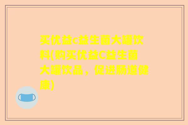 买优益c益生菌大罐饮料(购买优益C益生菌大罐饮品，促进肠道健康)