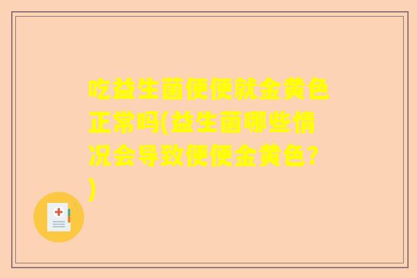 吃益生菌便便就金黄色正常吗(益生菌哪些情况会导致便便金黄色？)