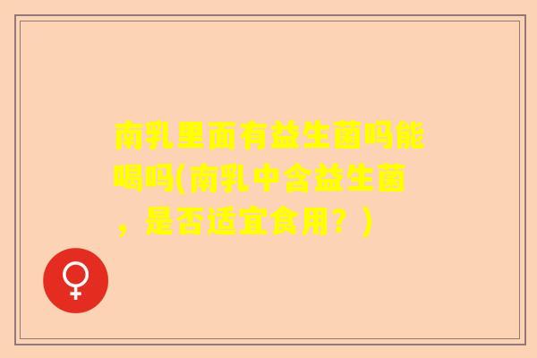 南乳里面有益生菌吗能喝吗(南乳中含益生菌，是否适宜食用？)