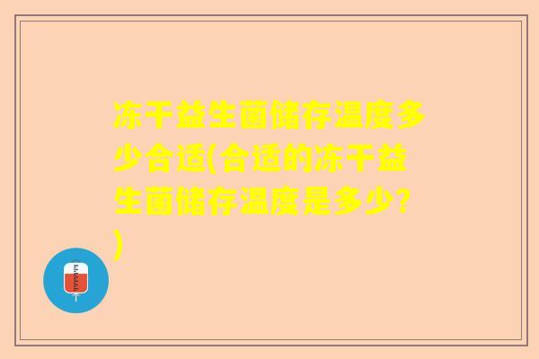 冻干益生菌储存温度多少合适(合适的冻干益生菌储存温度是多少？)