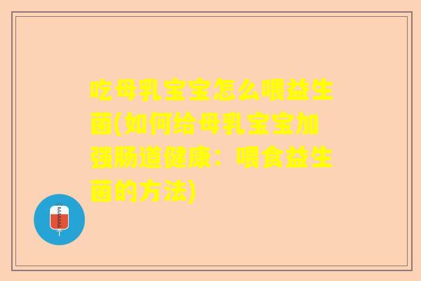吃母乳宝宝怎么喂益生菌(如何给母乳宝宝加强肠道健康：喂食益生菌的方法)
