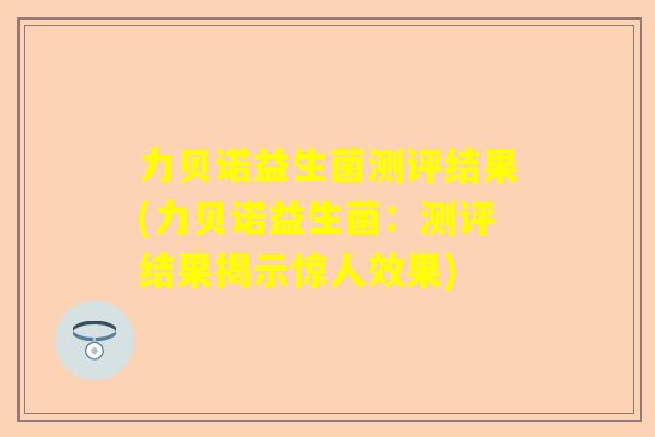 力贝诺益生菌测评结果(力贝诺益生菌：测评结果揭示惊人效果)