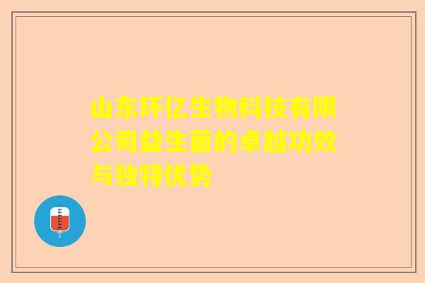 山东环亿生物科技有限公司益生菌的卓越功效与独特优势