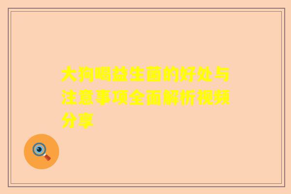 大狗喝益生菌的好处与注意事项全面解析视频分享