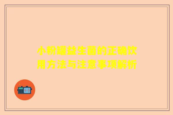 小粉罐益生菌的正确饮用方法与注意事项解析