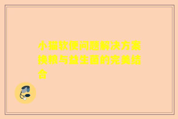 小猫软便问题解决方案换粮与益生菌的完美结合
