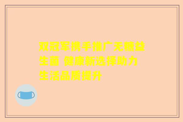 双冠军携手推广无糖益生菌 健康新选择助力生活品质提升