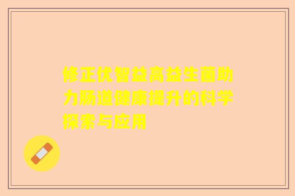 修正优智益高益生菌助力肠道健康提升的科学探索与应用