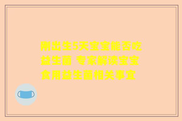 刚出生5天宝宝能否吃益生菌 专家解读宝宝食用益生菌相关事宜