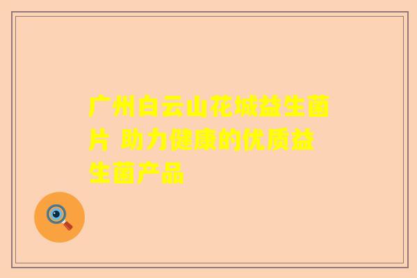 广州白云山花城益生菌片 助力健康的优质益生菌产品