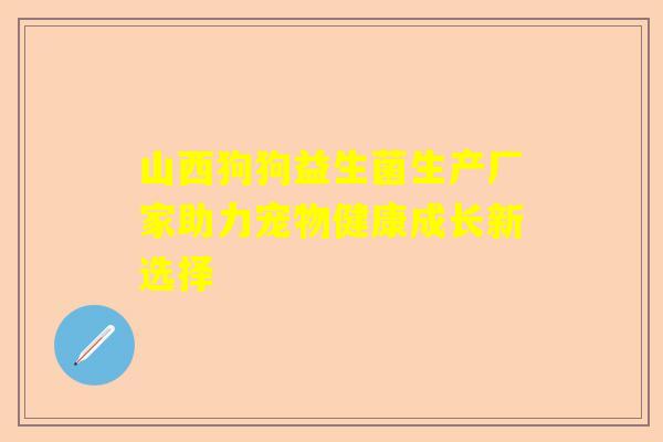 山西狗狗益生菌生产厂家助力宠物健康成长新选择
