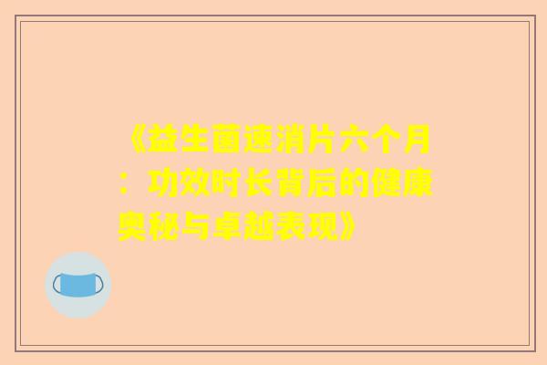 《益生菌速消片六个月：功效时长背后的健康奥秘与卓越表现》