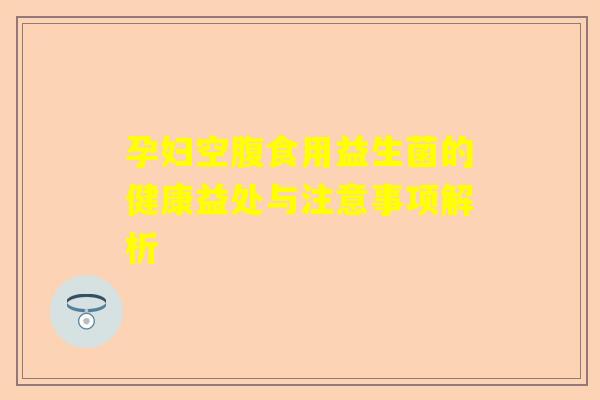 孕妇空腹食用益生菌的健康益处与注意事项解析
