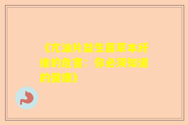 《亢油片益生菌草本纤维的危害：你必须知道的健康》