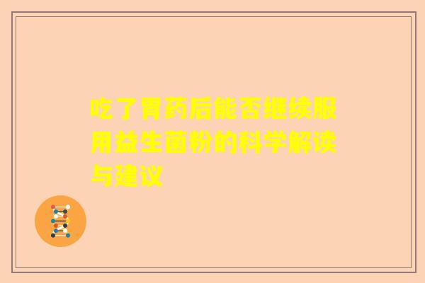 吃了胃药后能否继续服用益生菌粉的科学解读与建议