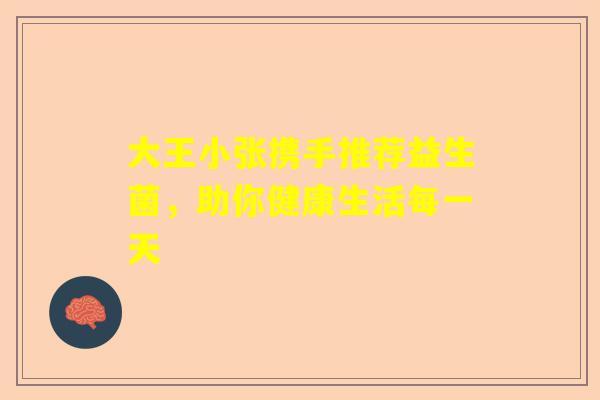 大王小张携手推荐益生菌，助你健康生活每一天