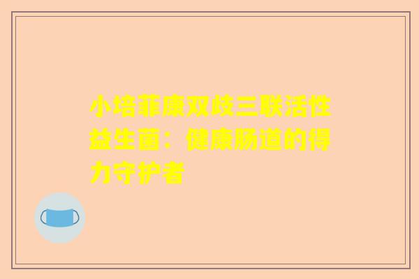 小培菲康双歧三联活性益生菌：健康肠道的得力守护者