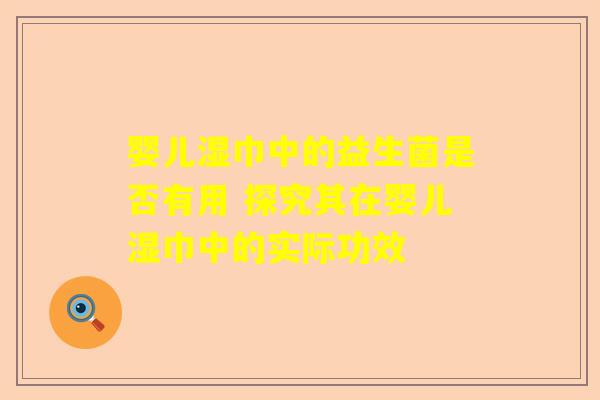 婴儿湿巾中的益生菌是否有用 探究其在婴儿湿巾中的实际功效
