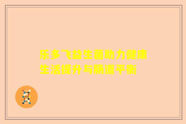 乐多飞益生菌助力健康生活提升与肠道平衡