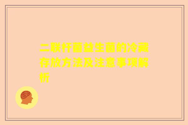 二联杆菌益生菌的冷藏存放方法及注意事项解析