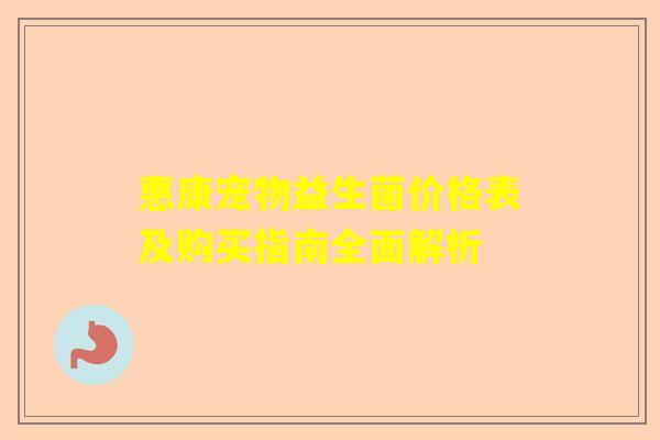 惠康宠物益生菌价格表及购买指南全面解析