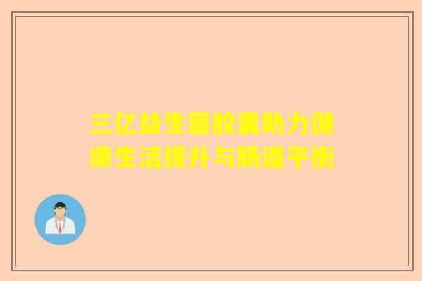 三亿益生菌胶囊助力健康生活提升与肠道平衡