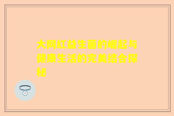 大网红益生菌的崛起与健康生活的完美结合探秘