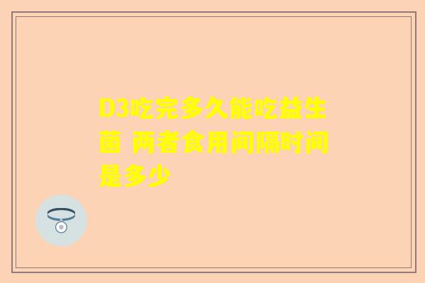 D3吃完多久能吃益生菌 两者食用间隔时间是多少