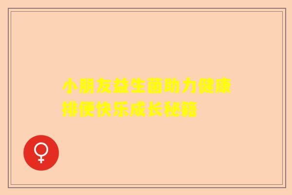 小朋友益生菌助力健康排便快乐成长秘籍