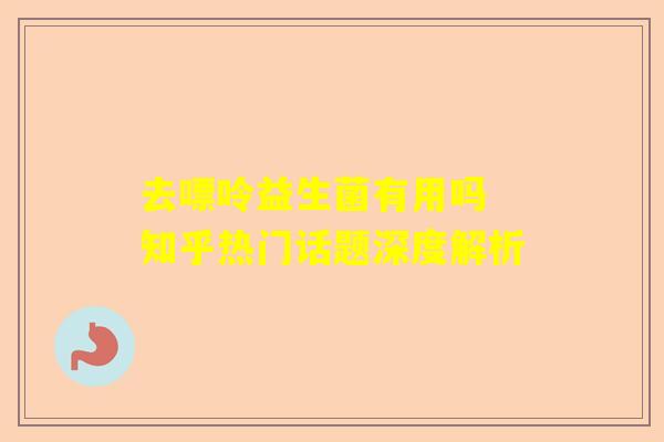 去嘌呤益生菌有用吗 知乎热门话题深度解析