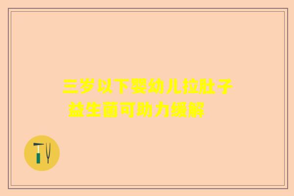 三岁以下婴幼儿拉肚子 益生菌可助力缓解