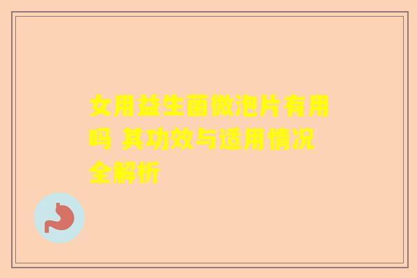 女用益生菌微泡片有用吗 其功效与适用情况全解析