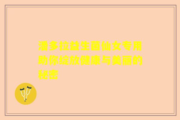 潘多拉益生菌仙女专用助你绽放健康与美丽的秘密