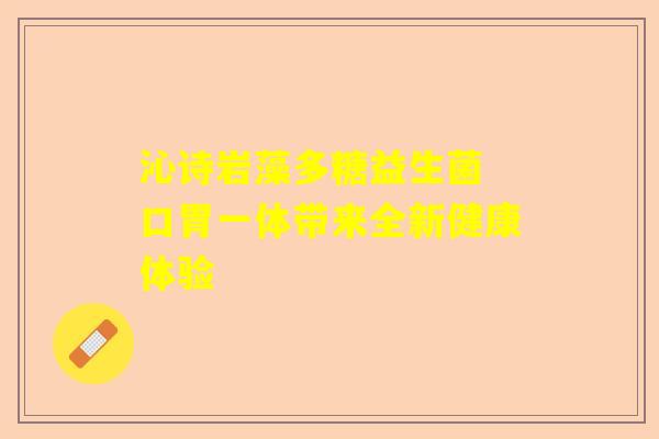 沁诗岩藻多糖益生菌 口胃一体带来全新健康体验