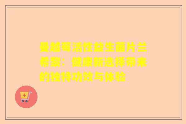曼越莓活性益生菌片兰希黎:健康新选择带来的独特功效与体验 曼越莓活性益生菌片兰希黎:健康新选择带来的独特功效与体验